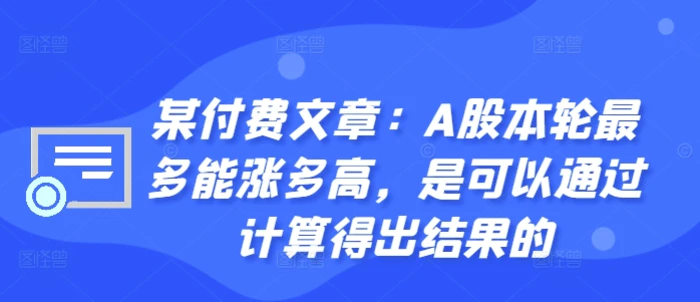 某付费文章：A股本轮最多能涨多高，是可以通过计算得出结果的| 网创圈