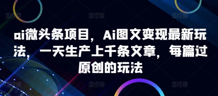 ai微头条项目，Ai图文变现最新玩法，一天生产上千条文章，每篇过原创的玩法| 网创圈