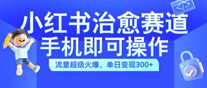 小红书治愈视频赛道，手机即可操作，流量超级火爆，单日变现300+| 网创圈