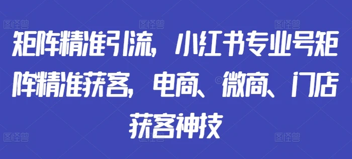 矩阵精准引流，小红书专业号矩阵精准获客，电商、微商、门店获客神技| 网创圈