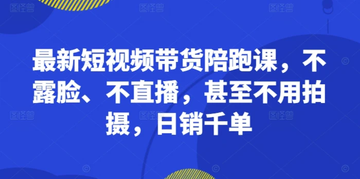 最新短视频带货陪跑课，不露脸、不直播，甚至不用拍摄，日销千单| 网创圈