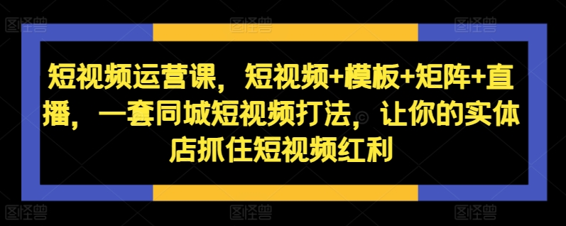 短视频运营课，短视频+模板+矩阵+直播，一套同城短视频打法，让你的实体店抓住短视频红利| 网创圈