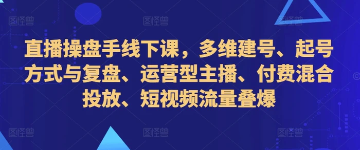 直播操盘手线下课，多维建号、起号方式与复盘、运营型主播、付费混合投放、短视频流量叠爆| 网创圈