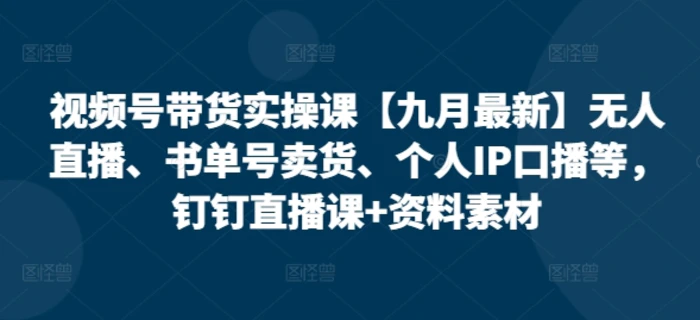 视频号带货实操课【10月最新】无人直播、书单号卖货、个人IP口播等，钉钉直播课+资料素材| 网创圈