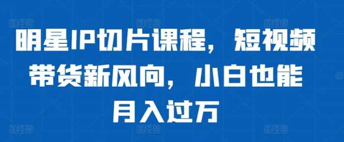 明星IP切片课程，短视频带货新风向，小白也能月入过万| 网创圈