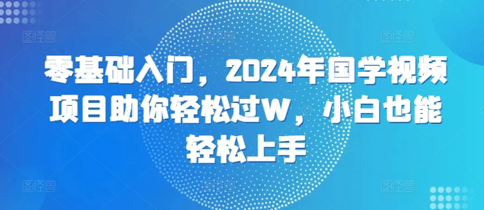 零基础入门，2024年国学视频项目助你轻松过W，小白也能轻松上手| 网创圈