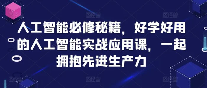 人工智能必修秘籍，好学好用的人工智能实战应用课，一起拥抱先进生产力| 网创圈