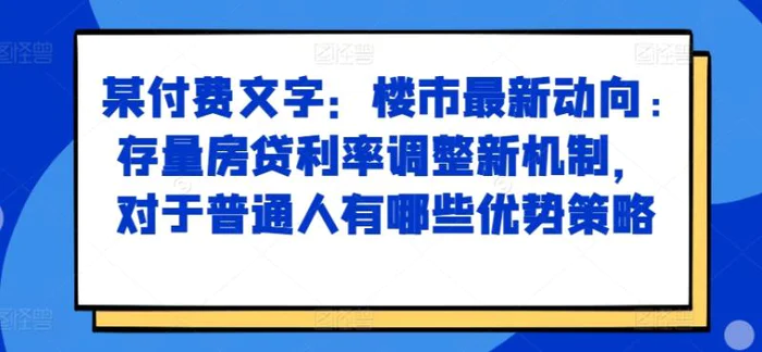 某付费文章：楼市最新动向，存量房贷利率调整新机制，对于普通人有哪些优势策略| 网创圈