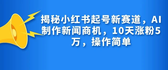 揭秘小红书起号新赛道，AI制作新闻商机，10天涨粉1万，操作简单| 网创圈