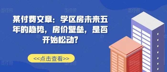 某付费文章：学区房未来五年的趋势，房价壁垒，是否开始松动?| 网创圈