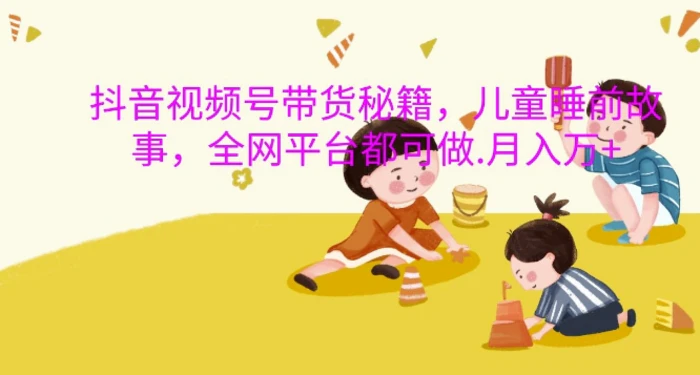 抖音视频号带货秘籍，儿童睡前故事，全网平台都可做，月入过W【揭秘】| 网创圈