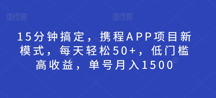 15分钟搞定，携程APP项目新模式，每天轻松50+，低门槛高收益，单号月入1500| 网创圈