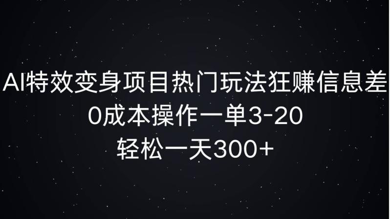 AI特效变身项目热门玩法狂赚信息差，0成本操作一单3-20.轻松一天3张| 网创圈