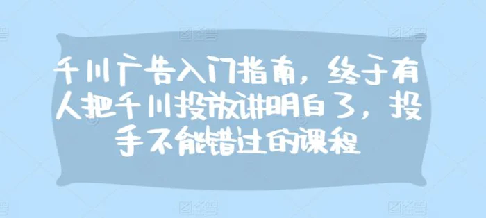 千川广告入门指南，终于有人把千川投放讲明白了，投手不能错过的课程| 网创圈