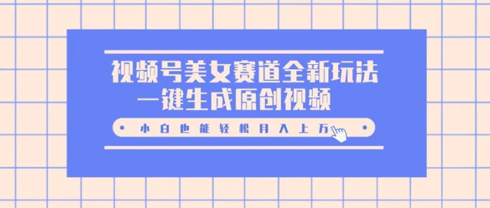 视频号美女赛道全新玩法，一键生成原创视频，小白也能轻松月入上W| 网创圈