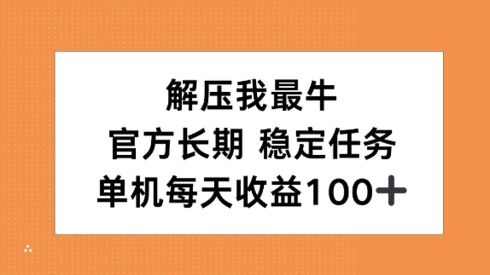 解压我最牛，官方长期任务，单机每天收益100+| 网创圈