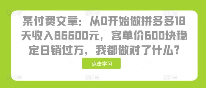 某付费文章：从0开始做拼多多18天收入86600元，客单价600块稳定日销过万，我都做对了什么?| 网创圈