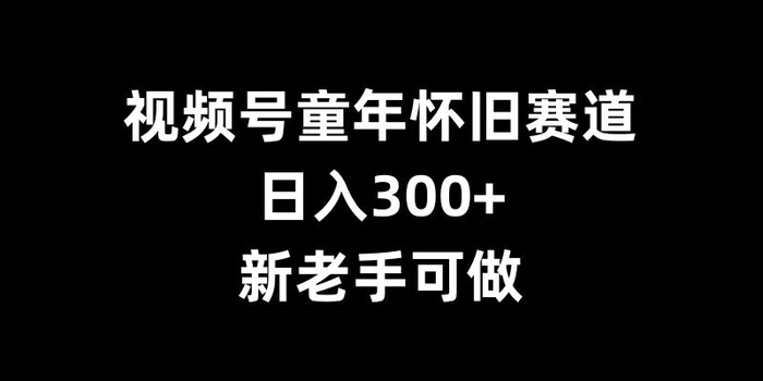视频号童年怀旧赛道，日入300+，新老手可做【揭秘】| 网创圈