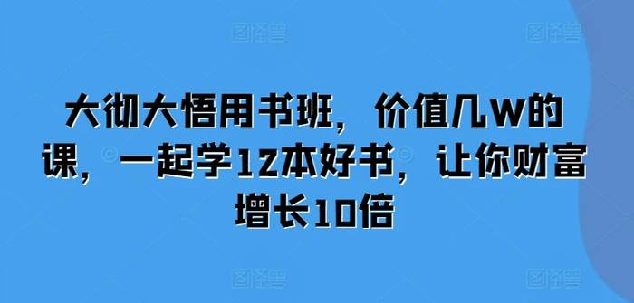 大彻大悟用书班，价值几W的课，一起学12本好书，让你财富增长10倍| 网创圈