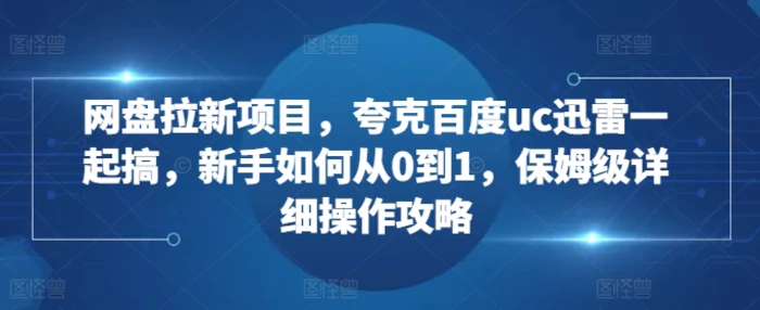 网盘拉新项目，夸克百度uc迅雷一起搞，新手如何从0到1，保姆级详细操作攻略| 网创圈
