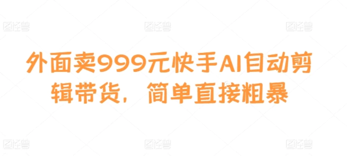 外面卖999元快手AI自动剪辑带货，简单直接粗暴| 网创圈