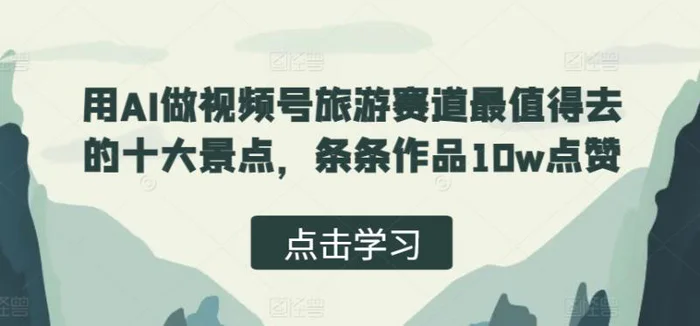 用AI做视频号旅游赛道最值得去的十大景点，条条作品10w点赞| 网创圈