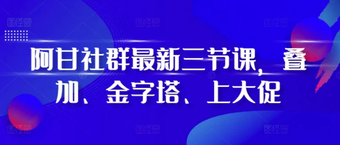 阿甘社群最新三节课，叠加、金字塔、上大促| 网创圈