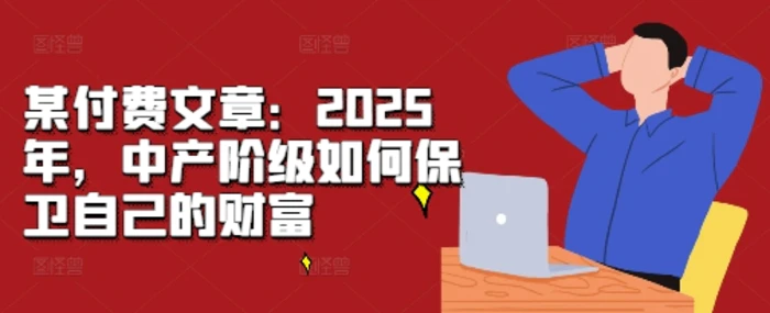 某付费文章：2025年，中产阶级如何保卫自己的财富| 网创圈