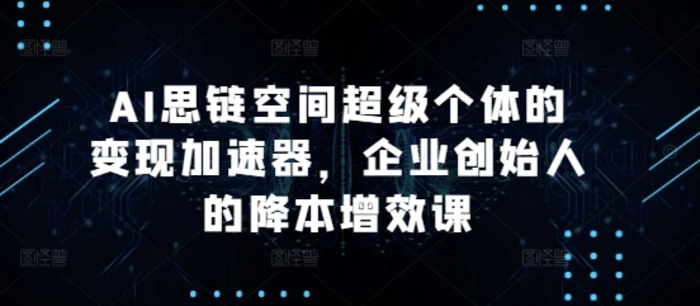 AI思链空间超级个体的变现加速器，企业创始人的降本增效课| 网创圈
