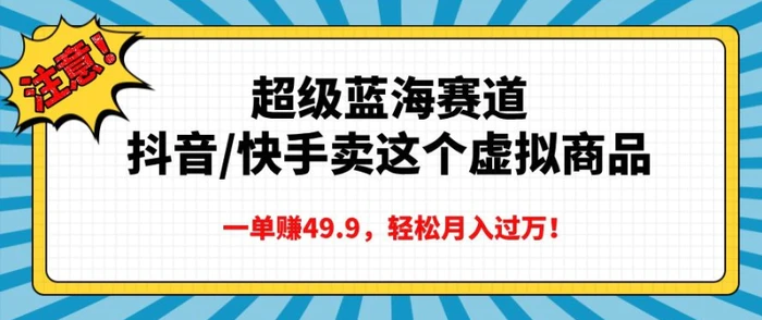 超级蓝海赛道，抖音快手卖这个虚拟商品，一单挣49.9，轻松月入过万| 网创圈