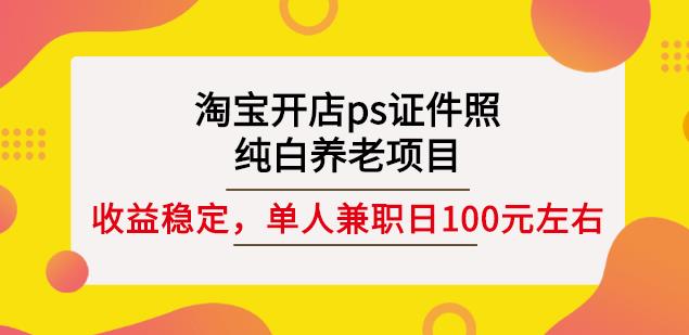 淘宝开店ps证件照，纯白养老项目，单人兼职稳定日100元(教程+软件+素材)| 网创圈