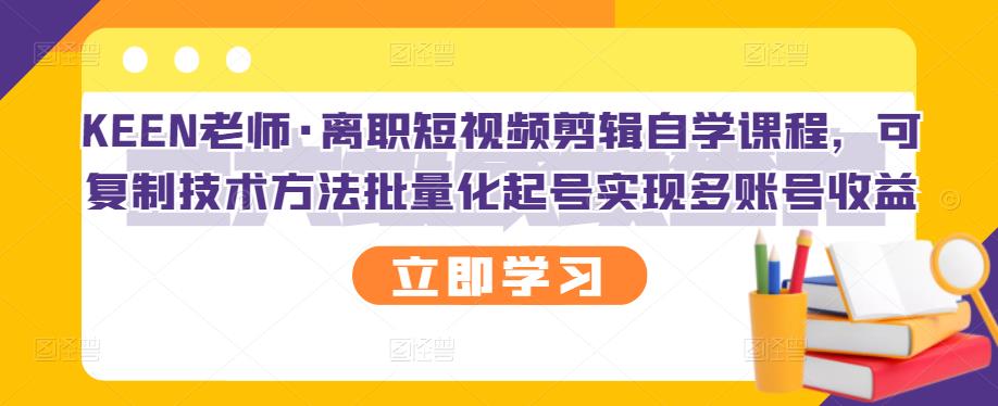 KEEN老师·离职短视频剪辑自学课程，可复制技术方法批量化起号实现多账号收益| 网创圈