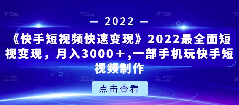 《快手短视频快速变现》2022最全面短视变现，月入3000＋,一部手机玩快手短视频制作| 网创圈