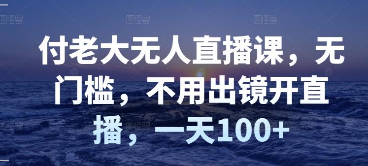 付老大无人直播课，无门槛，不用出镜开直播，一天100+| 网创圈