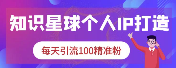 知识星球个人IP打造系列课程，每天引流100精准粉| 网创圈