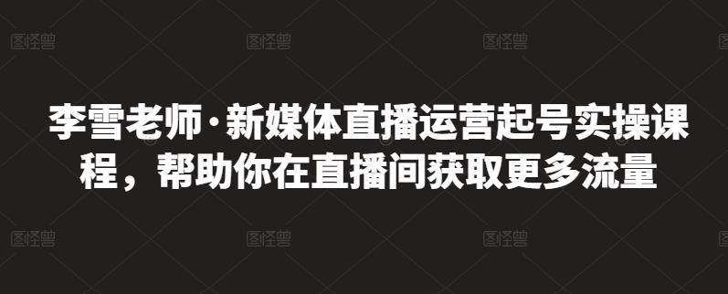 李雪老师·新媒体直播运营起号实操课程，帮助你在直播间获取更多流量| 网创圈