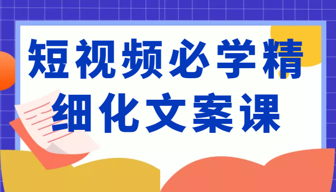 短视频必学精细化文案课，提升你的内容创作能力、升级迭代能力和变现力（价值333元）| 网创圈