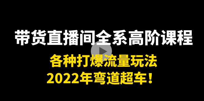 带货直播间全系高阶课程：各种打爆流量玩法，2022年弯道超车！| 网创圈