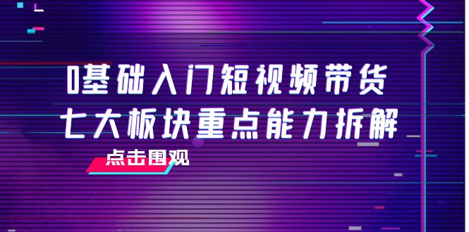 0基础入门短视频带货，七大板块重点能力拆解，7节精品课4小时干货| 网创圈