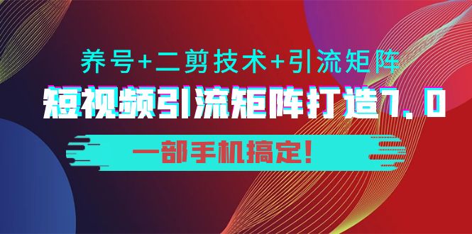 短视频引流矩阵打造7.0，养号+二剪技术+引流矩阵 一部手机搞定！| 网创圈