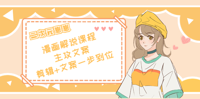二次元·漫画解说课程——主攻文案，剪辑+文案一步到位（价值599元）| 网创圈