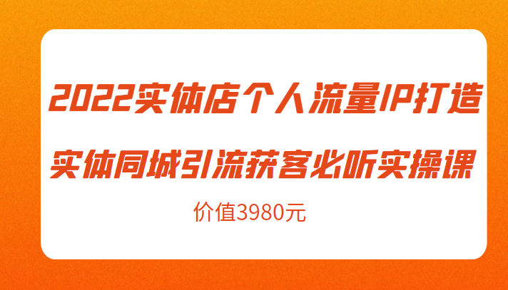 2022实体店个人流量IP打造实体同城引流获客必听实操课，61节完整版（价值3980元）| 网创圈