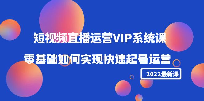 2022短视频直播运营VIP系统课：零基础如何实现快速起号运营（价值2999元）| 网创圈