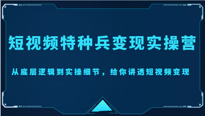 短视频特种兵变现实操营，从底层逻辑到实操细节，给你讲透短视频变现（价值2499元）| 网创圈