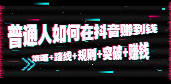 普通人如何在抖音赚到钱：策略 路线 规则 突破 赚钱（10节课）| 网创圈