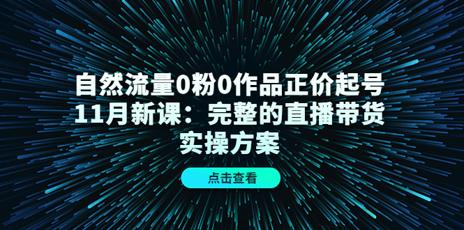 自然流量0粉0作品正价起号11月新课：完整的直播带货实操方案| 网创圈