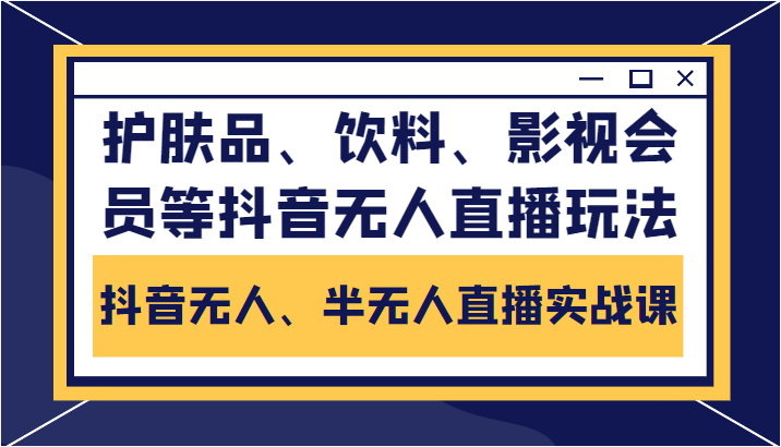 抖音无人、半无人直播实战课，护肤品、饮料、影视会员等抖音无人直播玩法| 网创圈