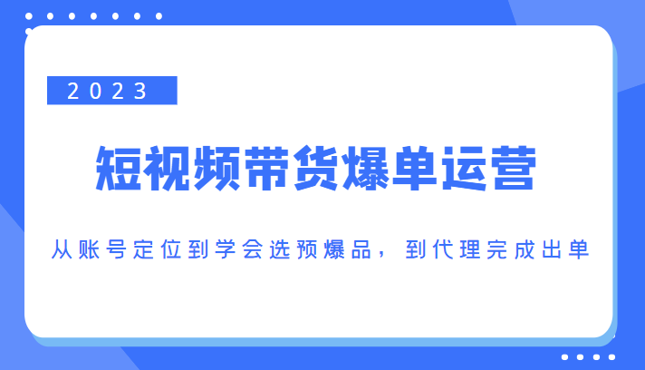 2023短视频带货爆单运营，从账号定位到学会选预爆品，到代理完成出单（价值1250元）| 网创圈