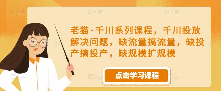 老猫·千川系列课程，千川投放解决问题，缺流量搞流量，缺投产搞投产，缺规模扩规模| 网创圈