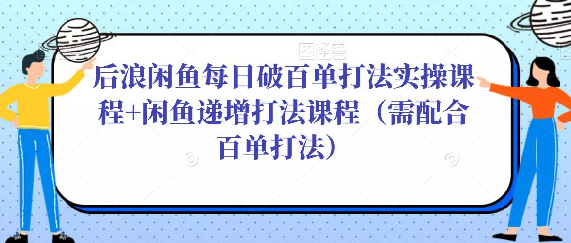 后浪闲鱼每日破百单打法实操课程+闲鱼递增打法课程（需配合百单打法）| 网创圈